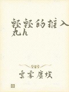 轻轻的推入合欢丸h