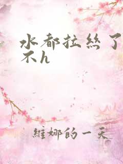 水都拉丝了还说不h