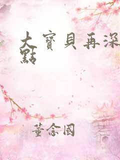 大宝贝再深入一点