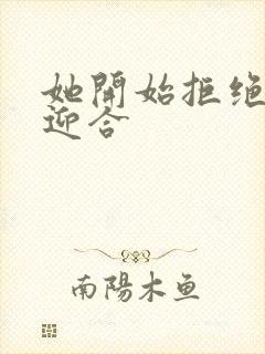 她开始拒绝慢迎迎合