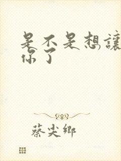 是不是想让我弄你了