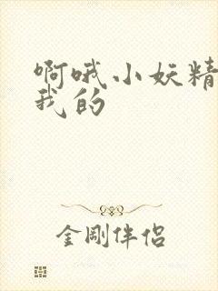 啊哦小妖精你是我的