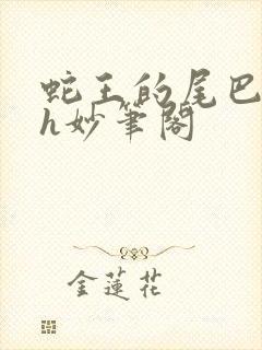 蛇王的尾巴高ah妙笔阁