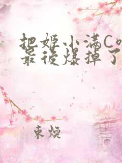 把姬小满C喷了最后爆掉了