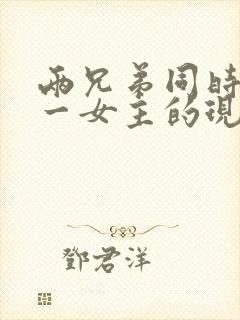 两兄弟同时拥有一女主的现言