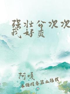 强壮公次次弄得我好爽