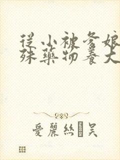 从小被爹娘用特殊药物养大