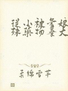 从小被爹娘用特殊药物养大