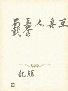 局长人妻互换不戴套