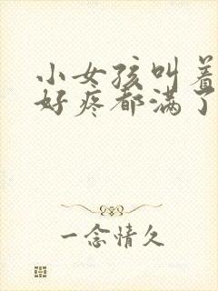 小女孩叫着好大好疼都满了