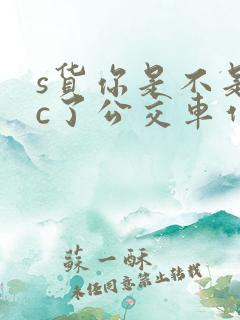 s货你是不是欠c了公交车作文渺