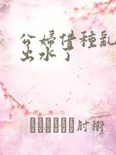 公妇借种乱h日出水了