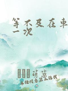 等不及在车里做一次