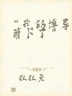 “我的博导去削萝卜了”