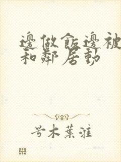 边做饭边被躁我和邻居动