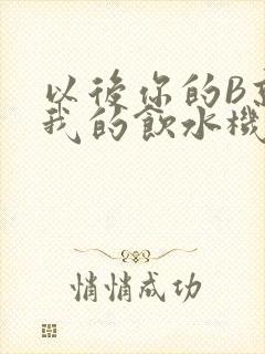 以后你的B就是我的饮水机