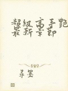 超级高手艳遇记最新章节