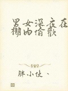 男女深夜在钢筋棚内偷欢