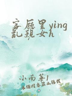 客厅里ying乱亲女h