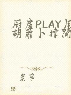 厨房PLAY用胡萝卜撑开男男