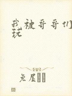 我被哥哥们轮流玩