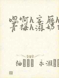 嗯啊h客厅hh青梅h涨奶视频