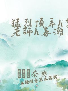 猛烈顶弄h禁欲老师h春潮