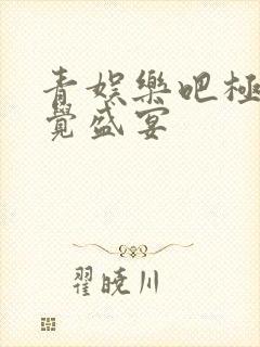 青娱乐吧极品视觉盛宴