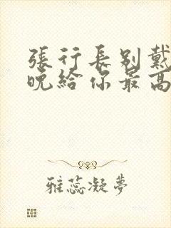 张行长别戴了今晚给你最高的待遇