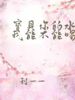 宝贝你的水真多我能不能喝点