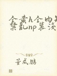 全黄h全肉短篇禁乱np慕浅浅