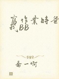 写作业时爸爸弄我BB