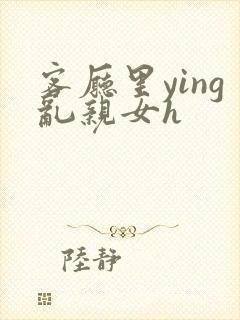 客厅里ying乱亲女h