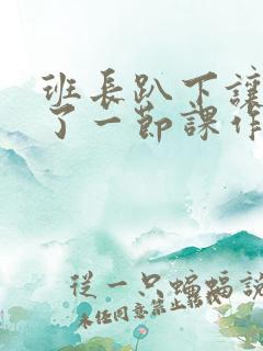 班长趴下让我C了一节课作文