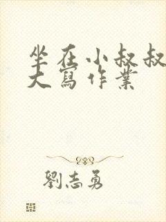 坐在小叔叔的巨大写作业