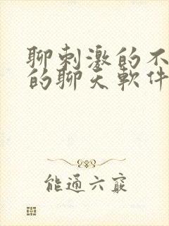 聊刺激的不封号的聊天软件免费