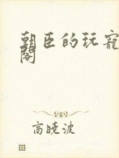 朝臣的玩宠笔趣阁