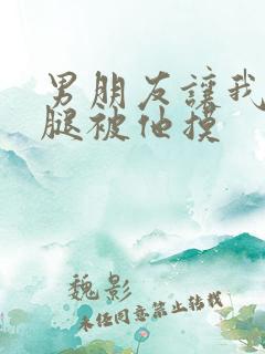 男朋友让我打开腿被他摸