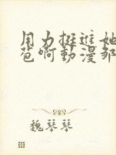 用力挺进她的花苞啊动漫邹菊