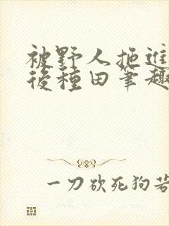 被野人拖进山洞后种田笔趣阁