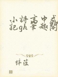 小诗高中成长日记gh笔趣阁