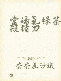 当娇气绿茶拎起杀猪刀