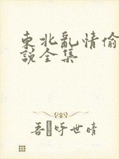 东北乱情偷娘小说全集
