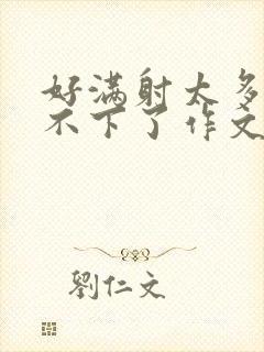 好满射太多了装不下了作文