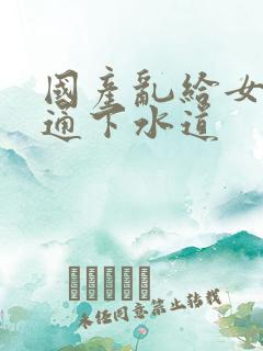 国产乱给女儿疏通下水道