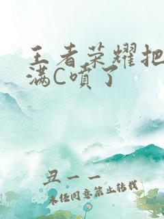 王者荣耀把姬小满C喷了