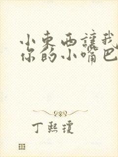 小东西让我尝尝你的小嘴巴