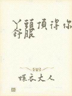 丫头顶得你舒不舒服