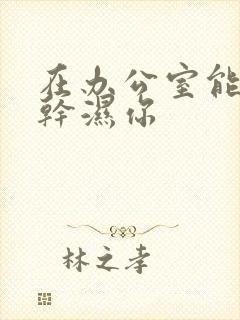 在办公室能不能干湿你