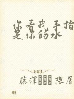 你看我手指上全是你的水